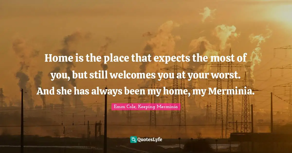 Home is the place that expects the most of you, but still welcomes you at your worst. And she has always been my home, my Merminia.
