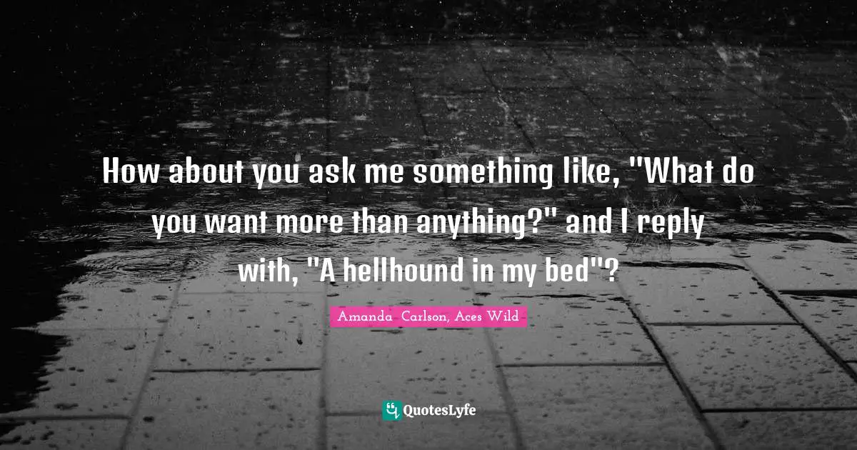 How about you ask me something like, "What do you want more than anything?" and I reply with, "A hellhound in my bed"?