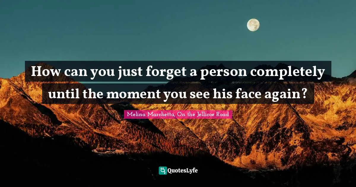 Melina Marchetta Quotes: "How can you just forget a person completely until the moment you see his face again?"