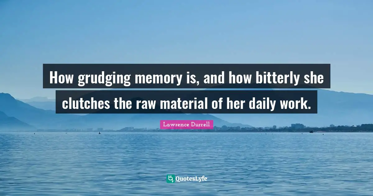 How grudging memory is, and how bitterly she clutches the raw material of her daily work.