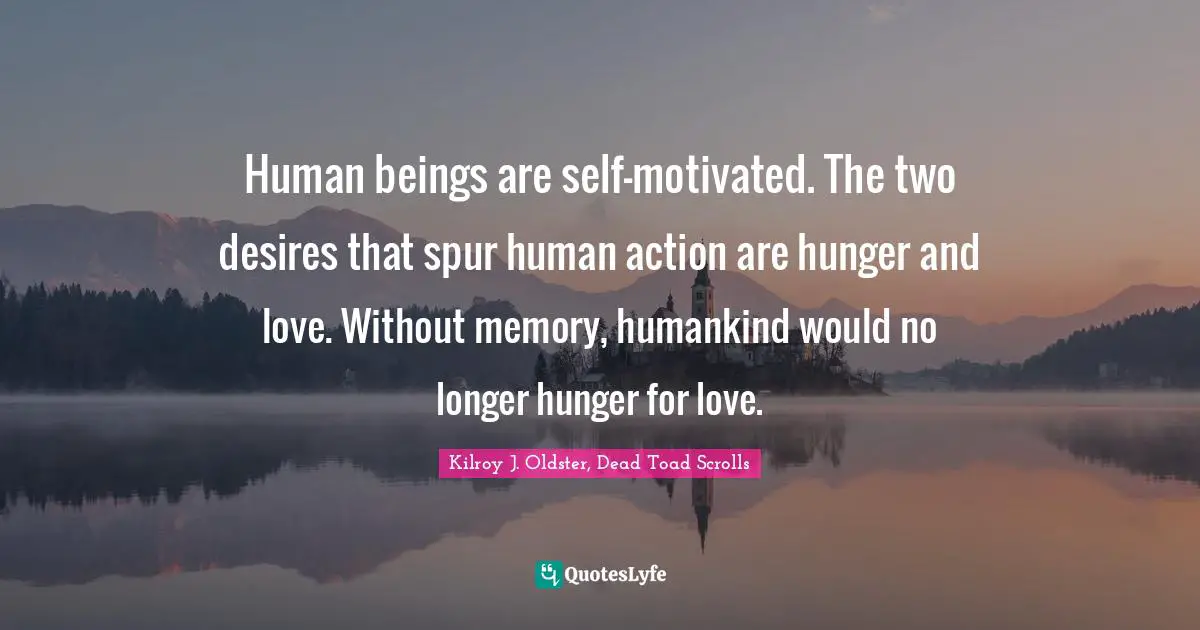 Reminiscence Quotes: "Human beings are self-motivated. The two desires that spur human action are hunger and love. Without memory, humankind would no longer hunger for love."