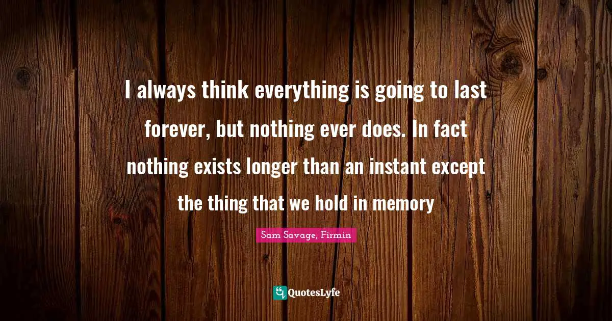 No Memory Quotes: "I always think everything is going to last forever, but nothing ever does. In fact nothing exists longer than an instant except the thing that we hold in memory"