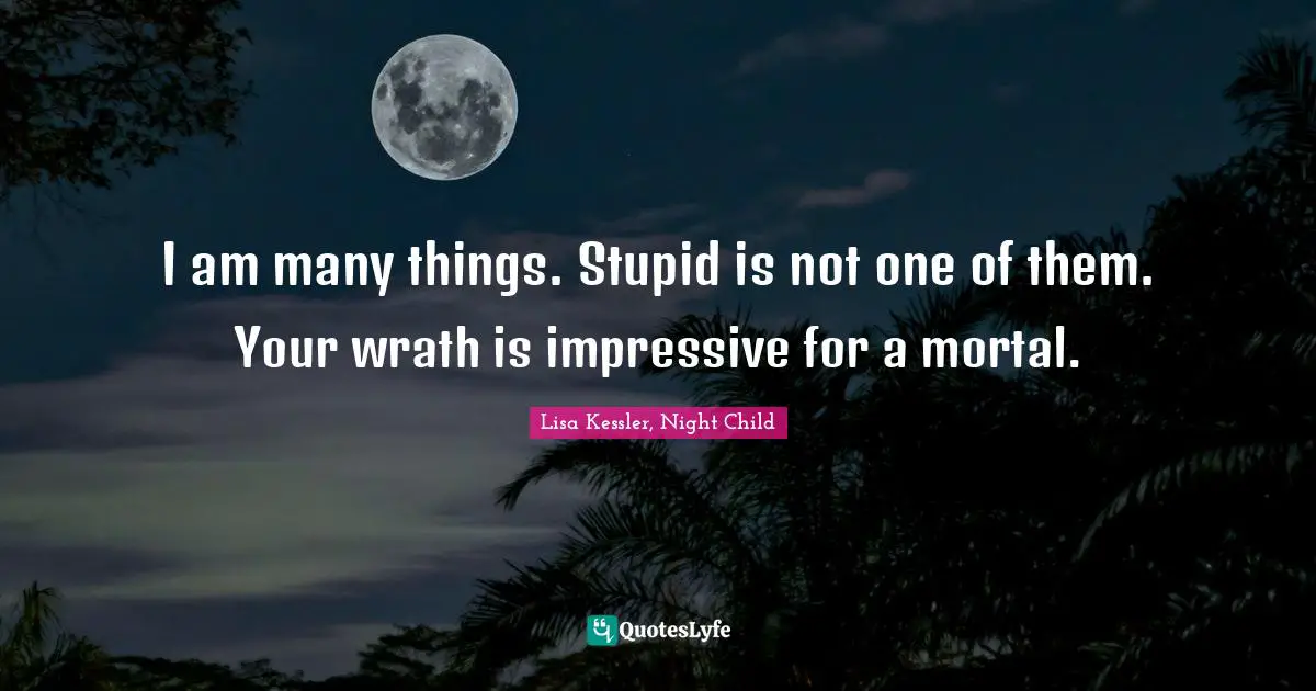 I am many things. Stupid is not one of them. Your wrath is impressive for a mortal.