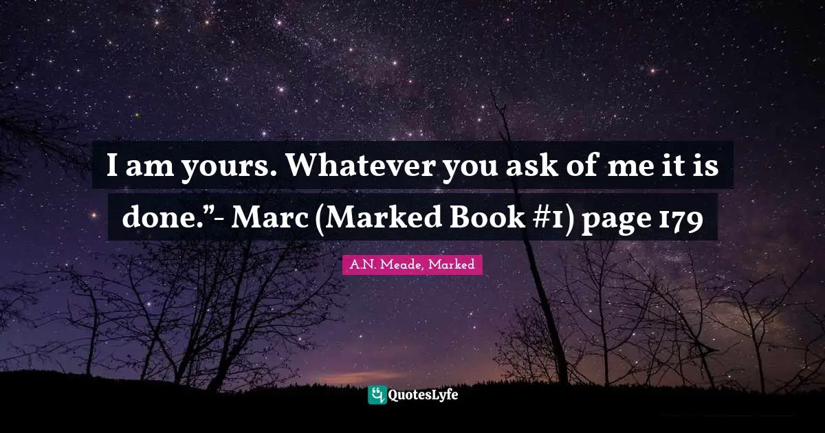 I am yours. Whatever you ask of me it is done.”- Marc (Marked Book #1) page 179