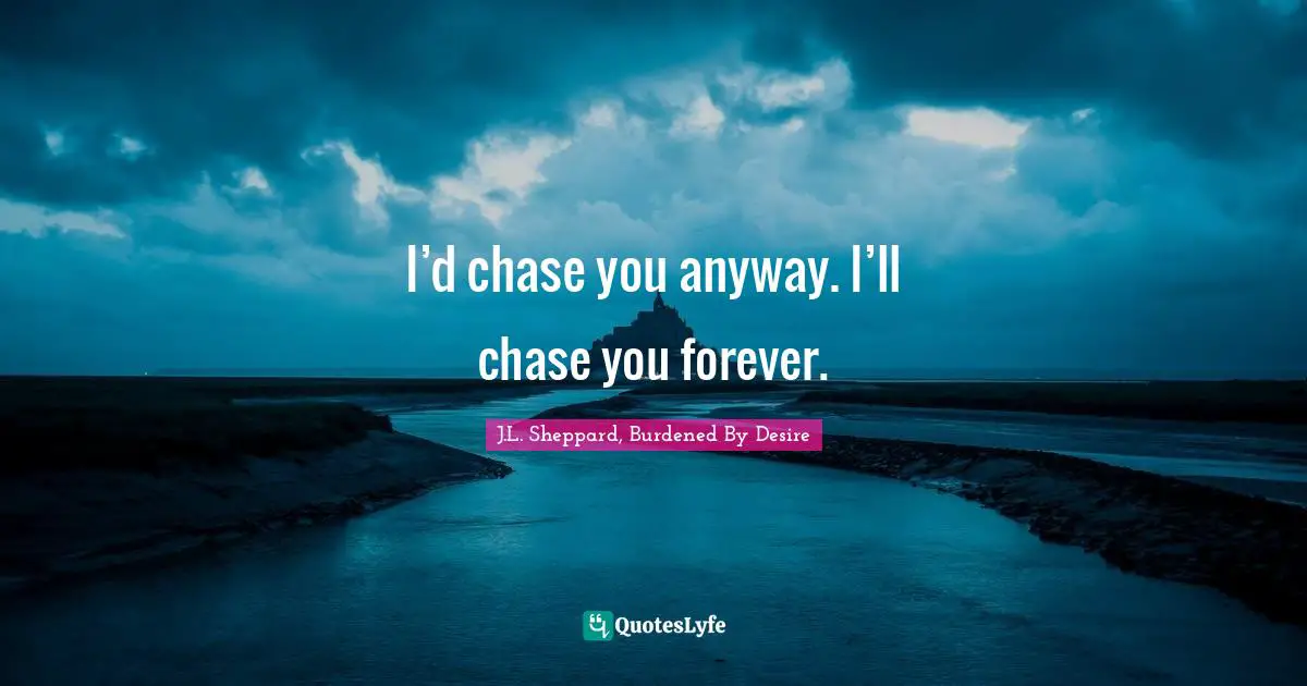 I’d chase you anyway. I’ll chase you forever.