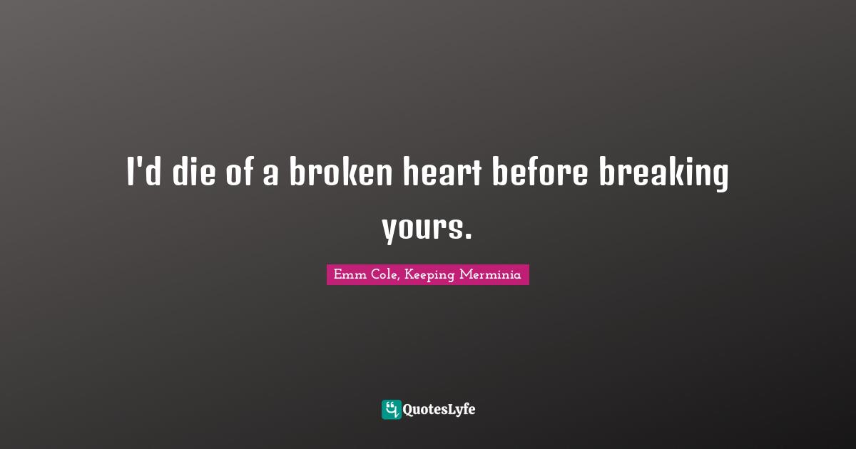 I'd die of a broken heart before breaking yours.