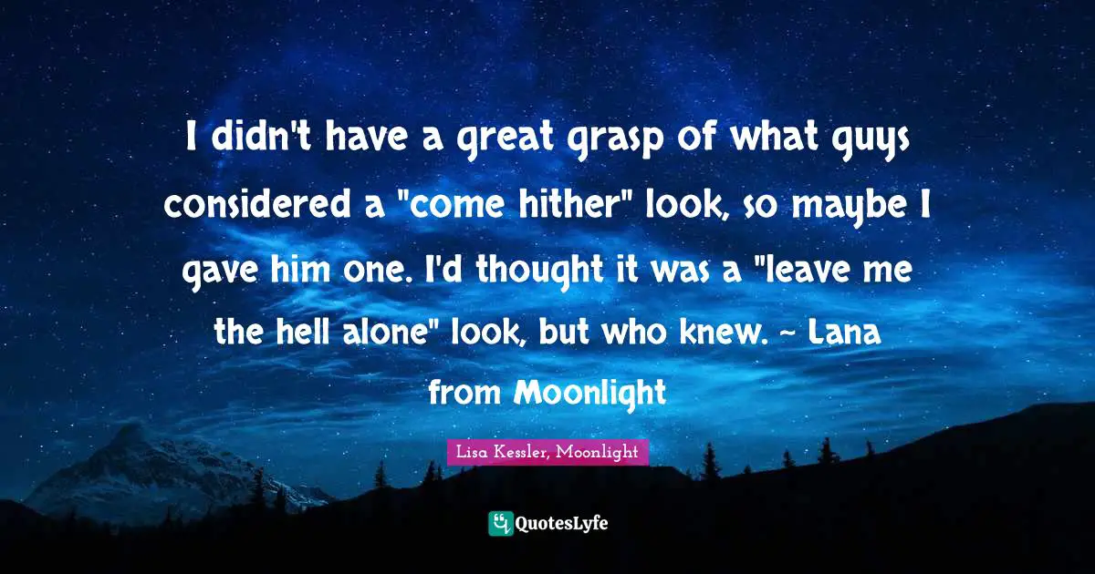 I didn't have a great grasp of what guys considered a "come hither" look, so maybe I gave him one. I'd thought it was a "leave me the hell alone" look, but who knew. ~ Lana from Moonlight