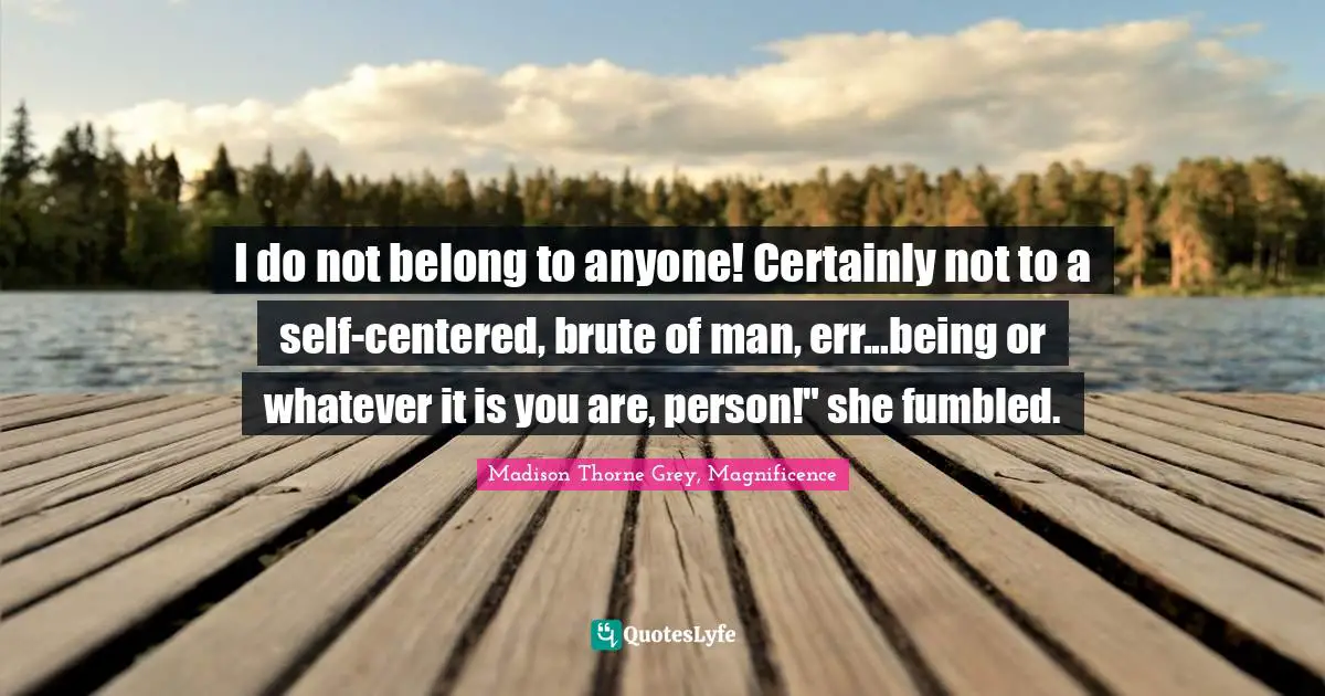 I do not belong to anyone! Certainly not to a self-centered, brute of man, err...being or whatever it is you are, person!" she fumbled.
