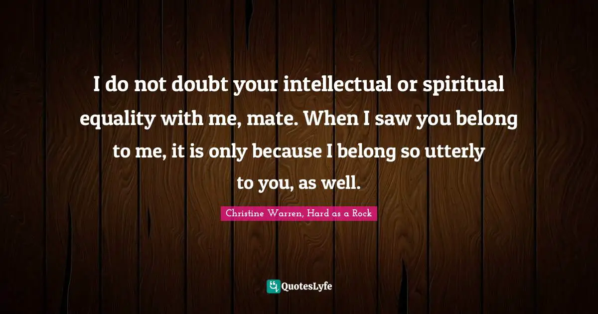 I do not doubt your intellectual or spiritual equality with me, mate. When I saw you belong to me, it is only because I belong so utterly to you, as well.