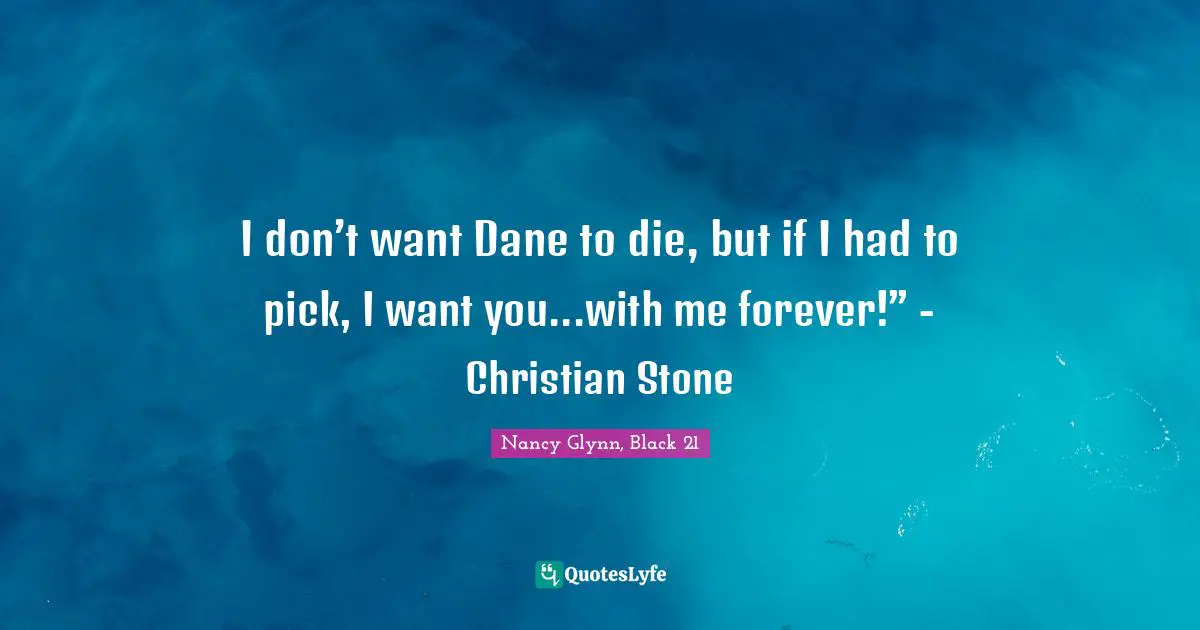 I don’t want Dane to die, but if I had to pick, I want you...with me forever!” - Christian Stone