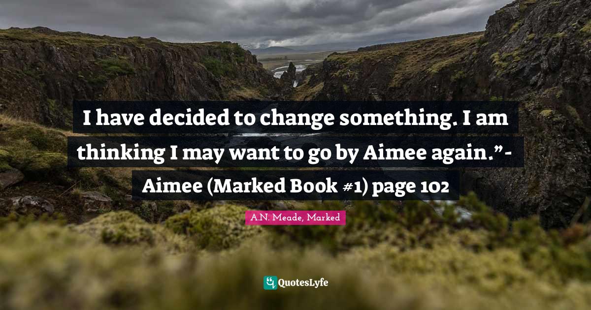 I have decided to change something. I am thinking I may want to go by Aimee again.”- Aimee (Marked Book #1) page 102