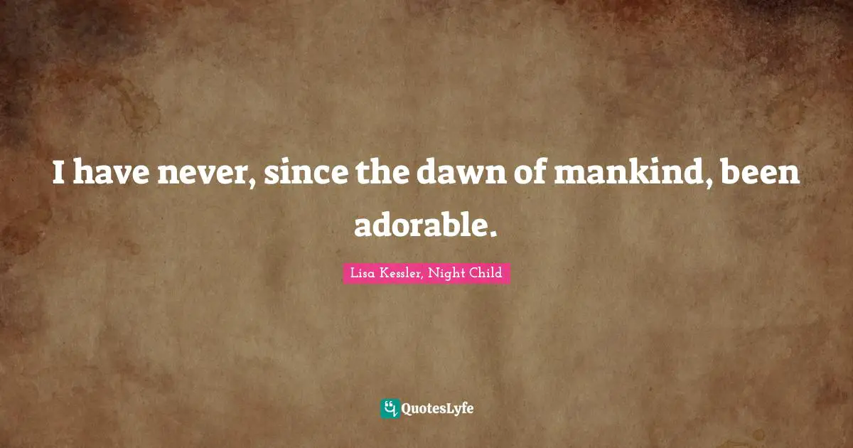 I have never, since the dawn of mankind, been adorable.