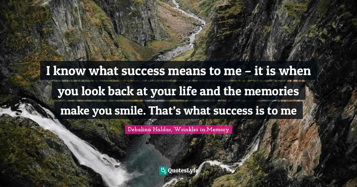 I know what success means to me – it is when you look back at your life and the memories make you smile. That’s what success is to me