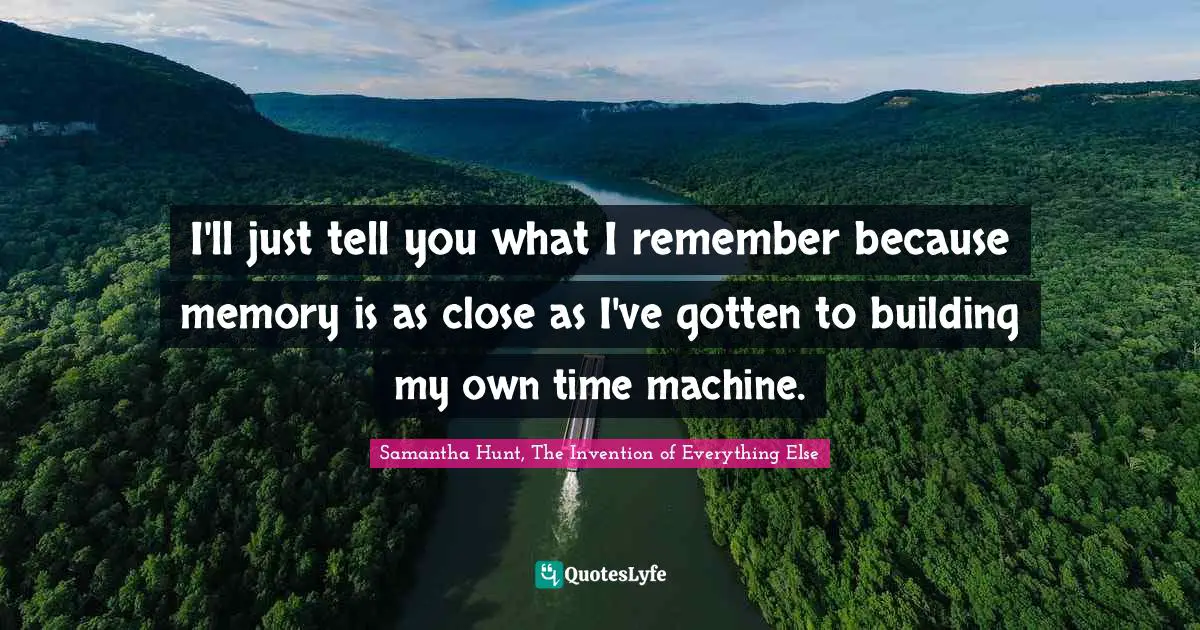 Time Travel Quotes: "I'll just tell you what I remember because memory is as close as I've gotten to building my own time machine."