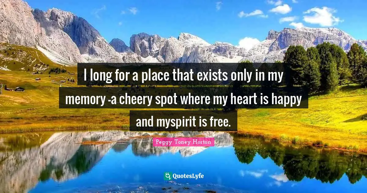 I long for a place that exists only in my memory –a cheery spot where my heart is happy and myspirit is free.