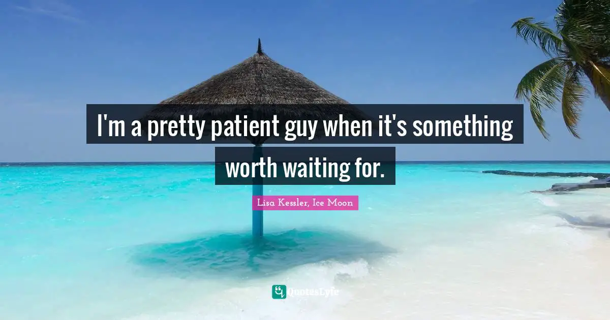 I'm a pretty patient guy when it's something worth waiting for.