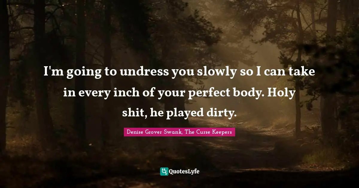 I'm going to undress you slowly so I can take in every inch of your perfect body. Holy shit, he played dirty.