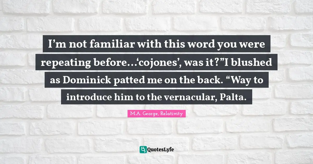 I’m not familiar with this word you were repeating before…‘cojones’, was it?”I blushed as Dominick patted me on the back. “Way to introduce him to the vernacular, Palta.