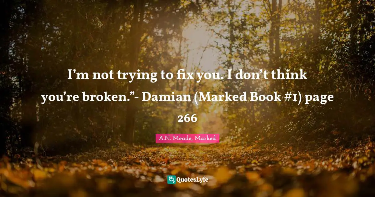 I’m not trying to fix you. I don’t think you’re broken.”- Damian (Marked Book #1) page 266