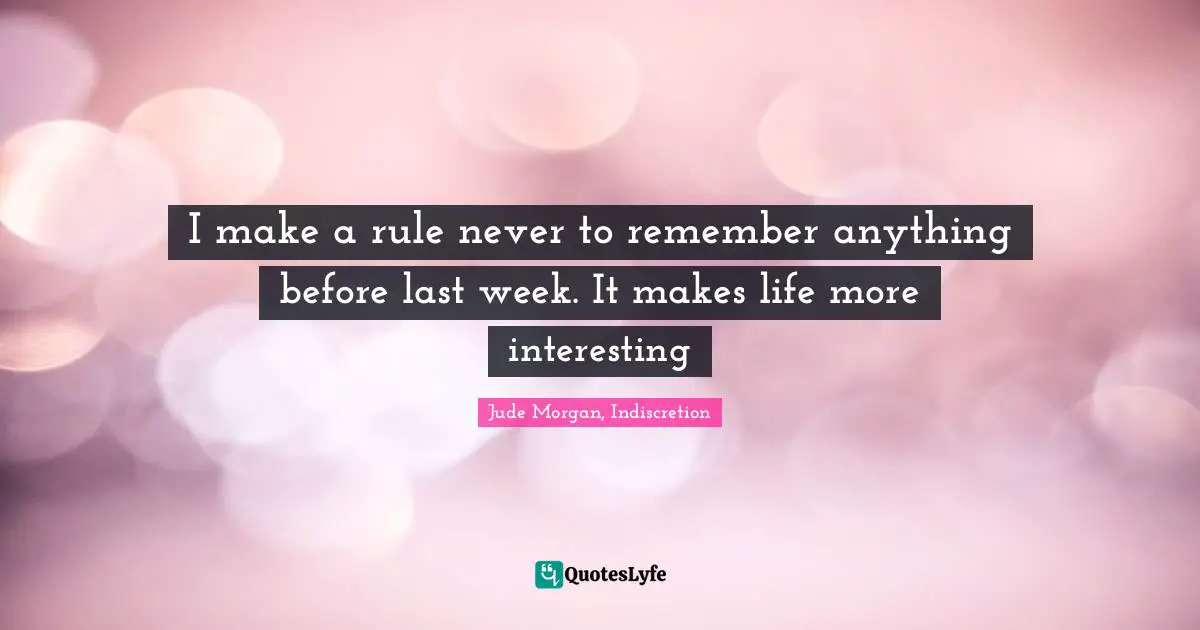I make a rule never to remember anything before last week. It makes life more interesting