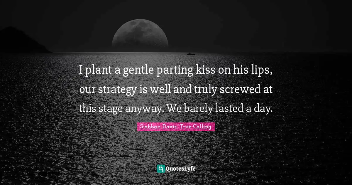 I plant a gentle parting kiss on his lips, our strategy is well and truly screwed at this stage anyway. We barely lasted a day.