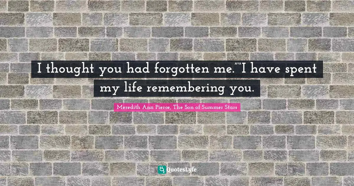 I thought you had forgotten me.”“I have spent my life remembering you.