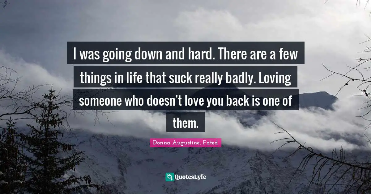 I was going down and hard. There are a few things in life that suck really badly. Loving someone who doesn't love you back is one of them.