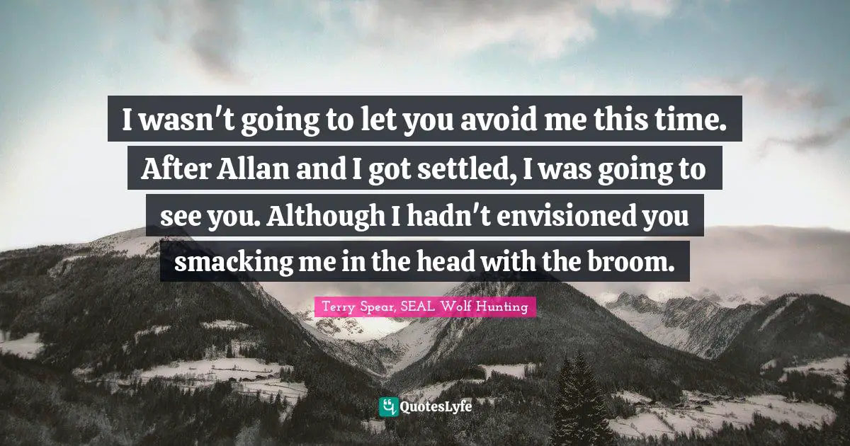 I wasn't going to let you avoid me this time. After Allan and I got settled, I was going to see you. Although I hadn't envisioned you smacking me in the head with the broom.