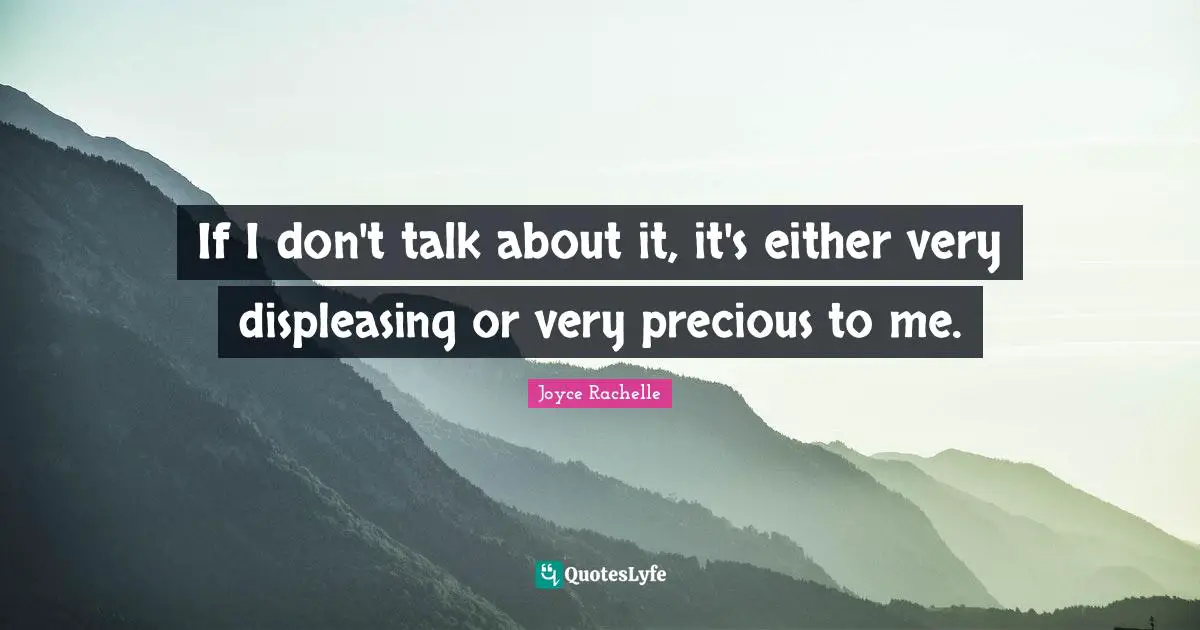 Joyce Rachelle Quotes: If I don't talk about it, it's either very displeasing or very precious to me.