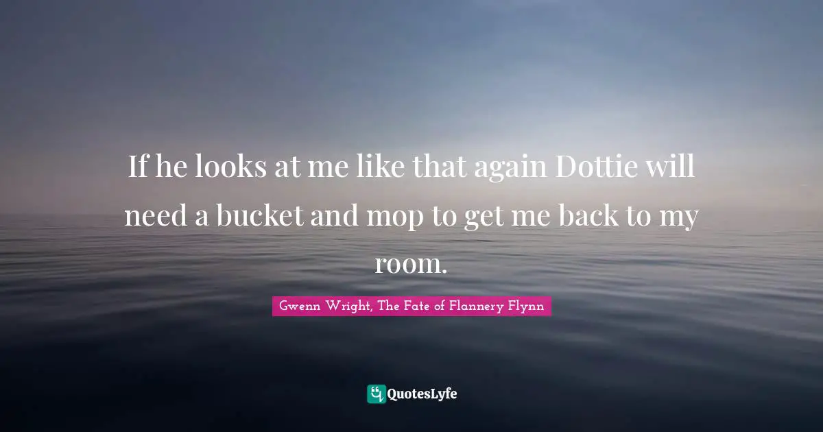 If he looks at me like that again Dottie will need a bucket and mop to get me back to my room.