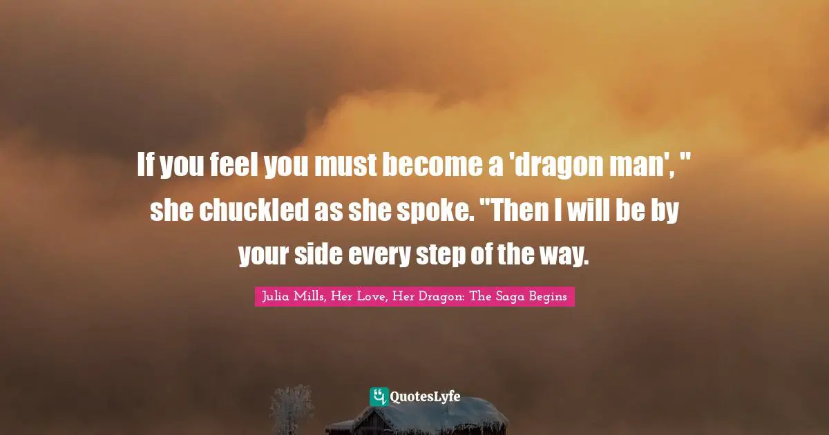 If you feel you must become a 'dragon man', " she chuckled as she spoke. "Then I will be by your side every step of the way.