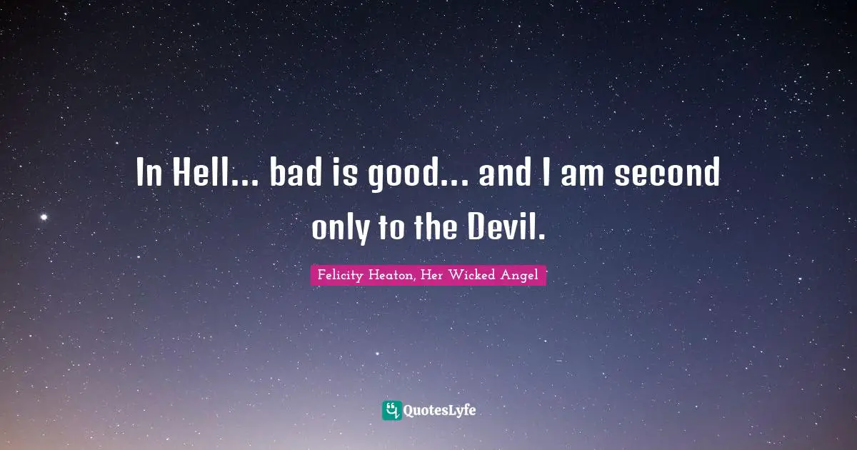 In Hell... bad is good... and I am second only to the Devil.
