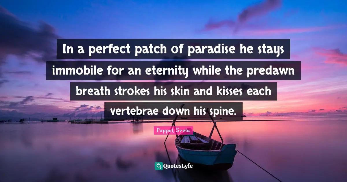 In a perfect patch of paradise he stays immobile for an eternity while the predawn breath strokes his skin and kisses each vertebrae down his spine.