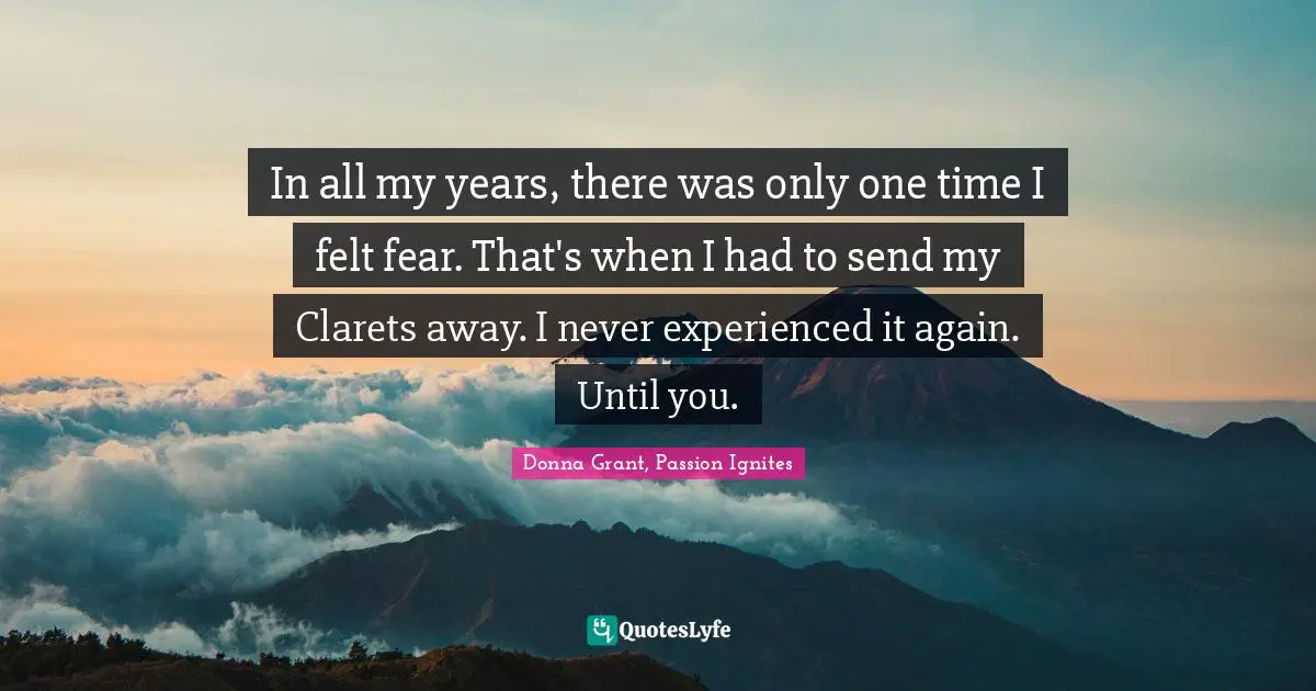 In all my years, there was only one time I felt fear. That's when I had to send my Clarets away. I never experienced it again. Until you.