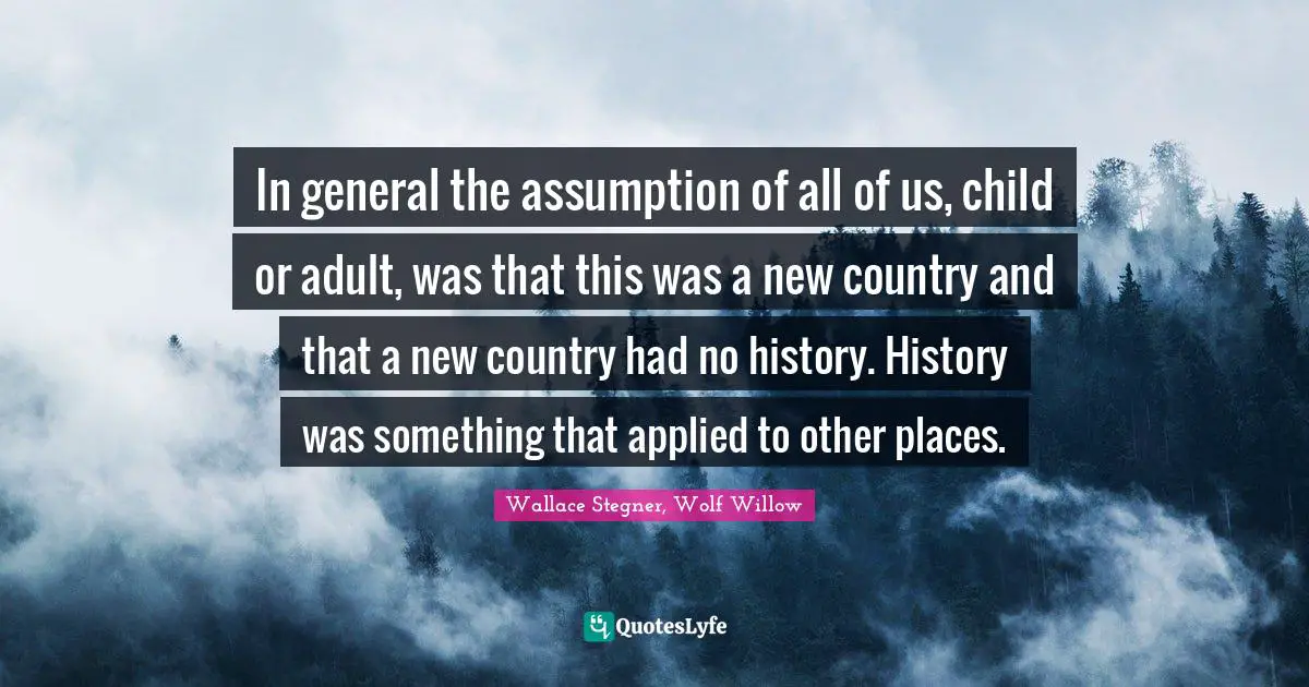In general the assumption of all of us, child or adult, was that this was a new country and that a new country had no history. History was something that applied to other places.