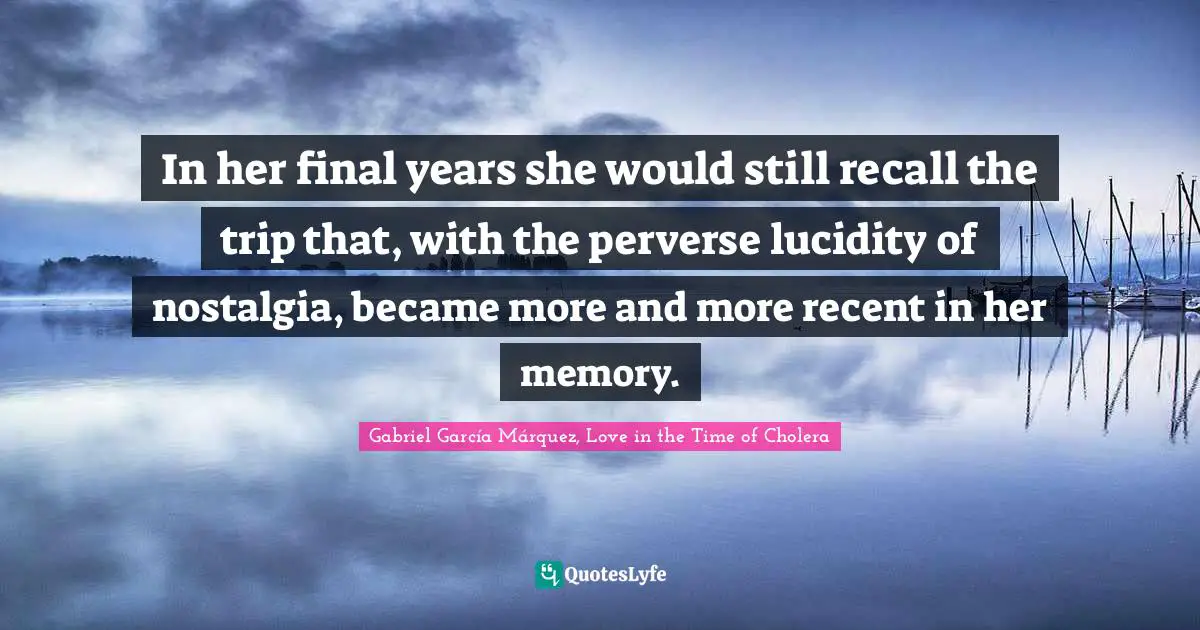 Gabriel García Márquez Quotes: "In her final years she would still recall the trip that, with the perverse lucidity of nostalgia, became more and more recent in her memory."