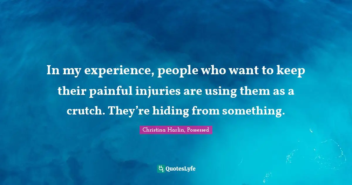In my experience, people who want to keep their painful injuries are using them as a crutch. They’re hiding from something.