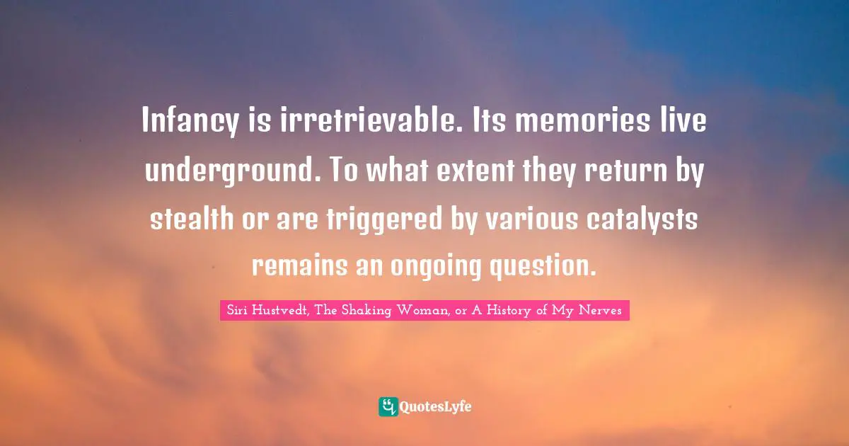 Infancy is irretrievable. Its memories live underground. To what extent they return by stealth or are triggered by various catalysts remains an ongoing question.