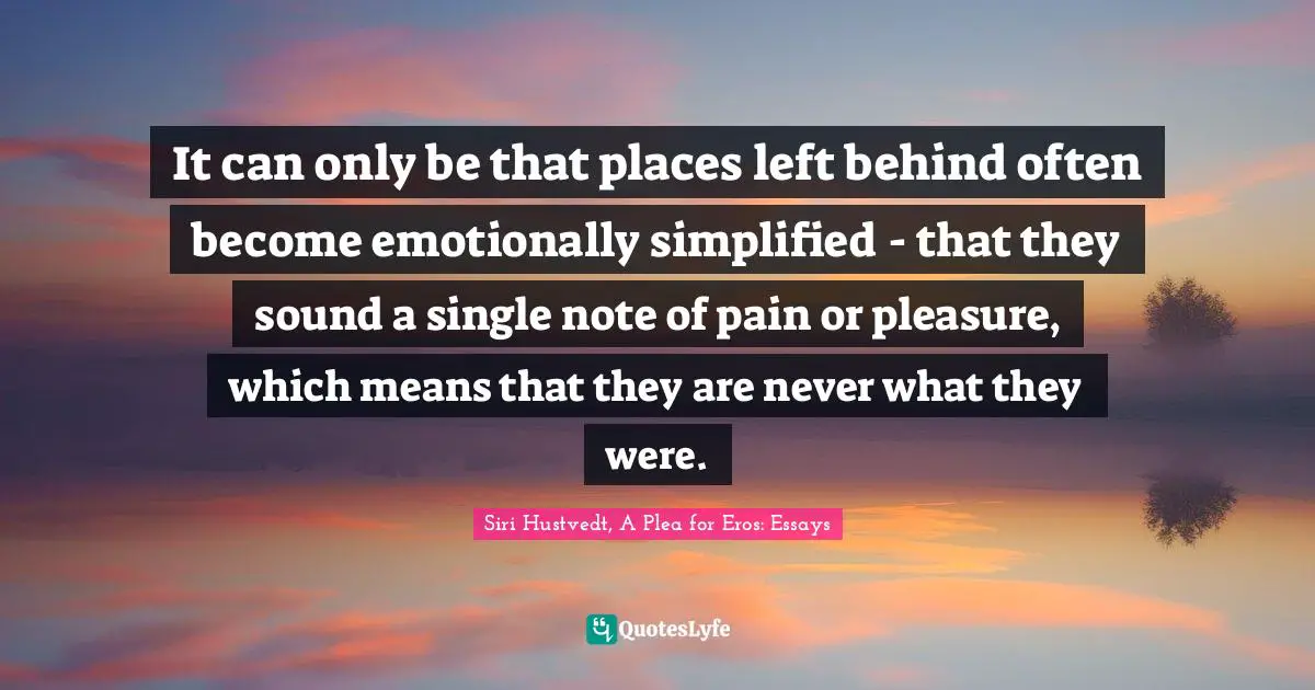 It can only be that places left behind often become emotionally simplified - that they sound a single note of pain or pleasure, which means that they are never what they were.