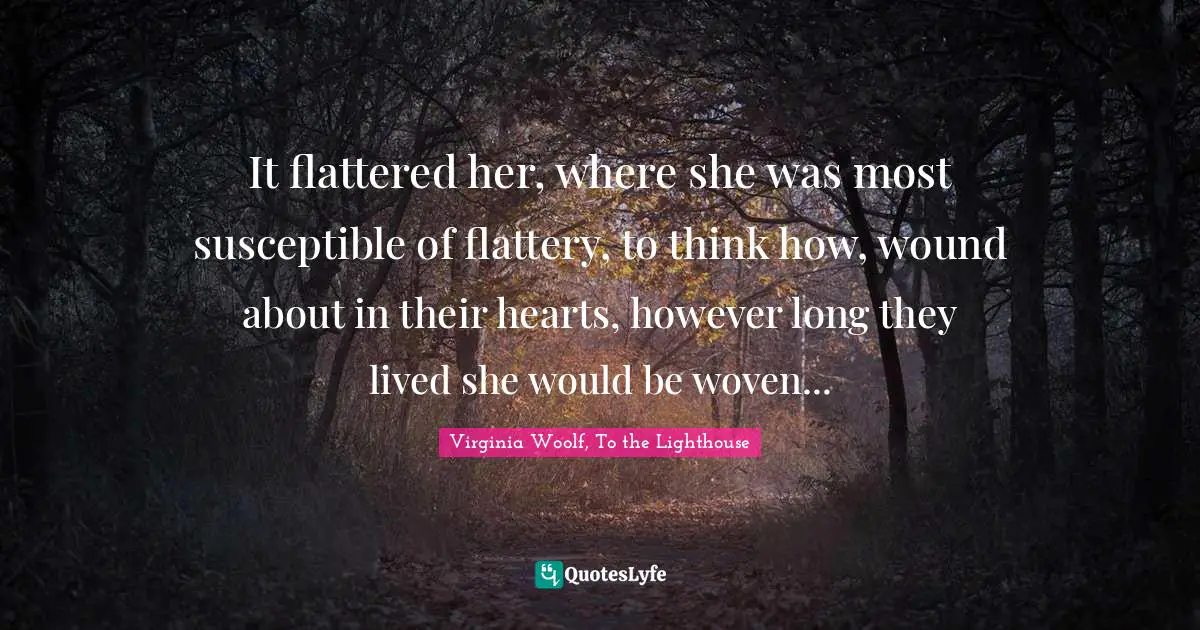 Virginia Woolf, To the Lighthouse Quotes: It flattered her, where she was most susceptible of flattery, to think how, wound about in their hearts, however long they lived she would be woven...