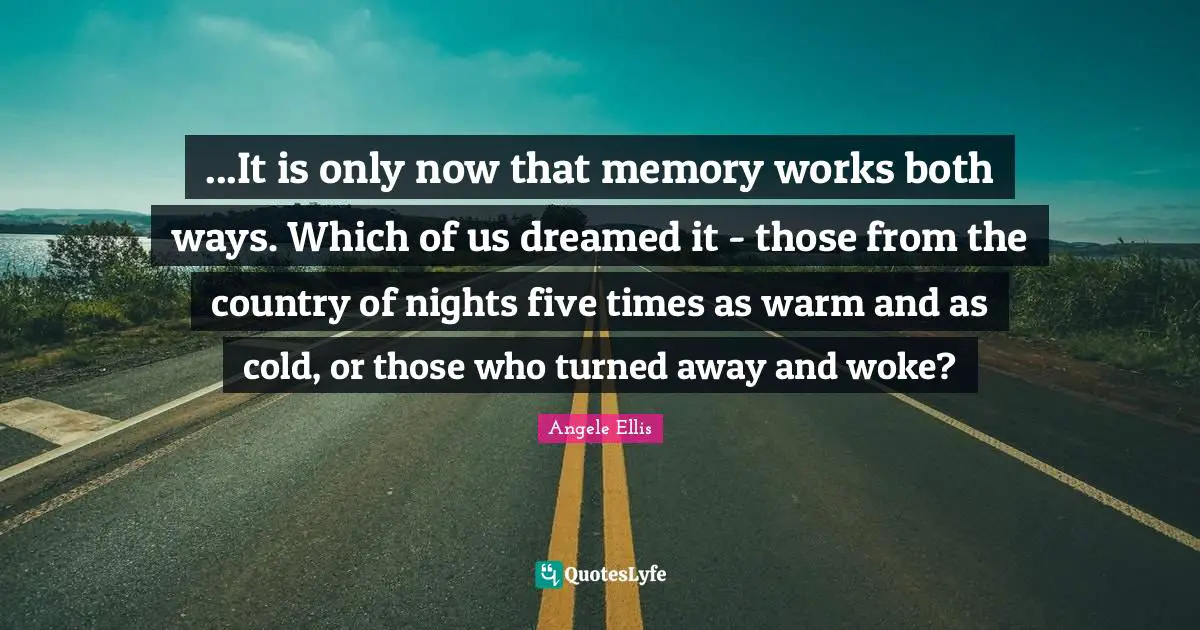 ...It is only now that memory works both ways. Which of us dreamed it - those from the country of nights five times as warm and as cold, or those who turned away and woke?