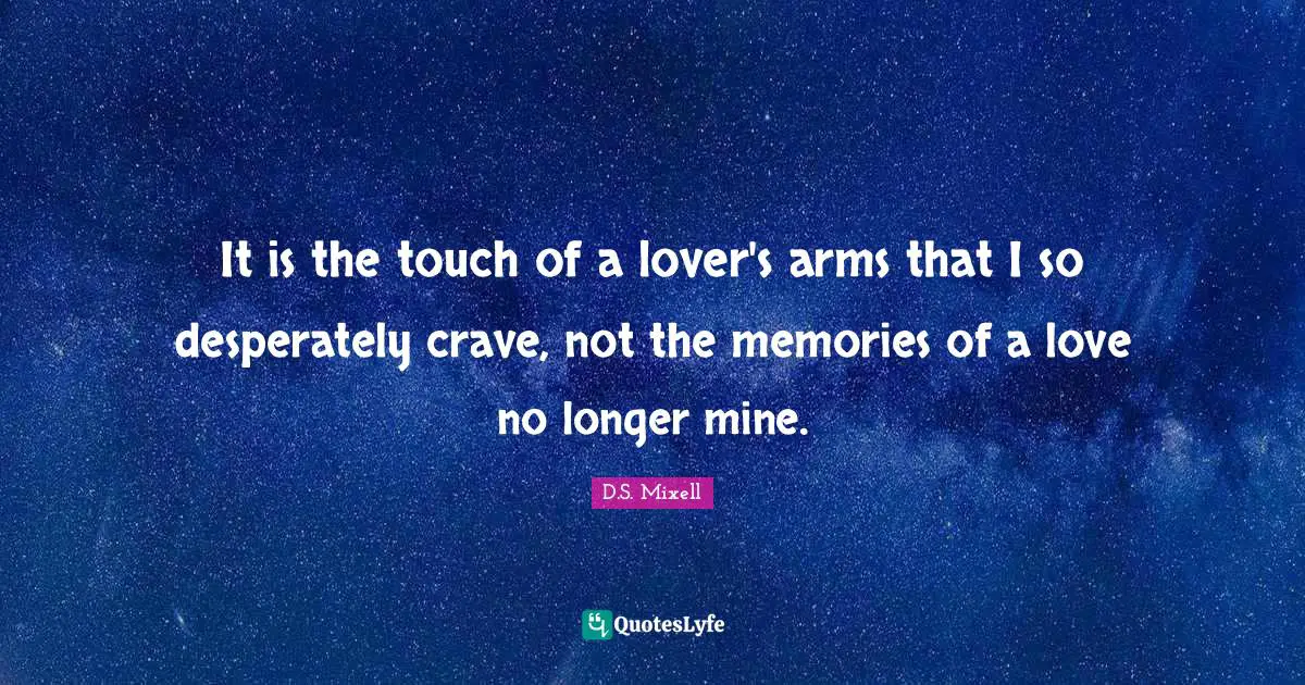 It is the touch of a lover's arms that I so desperately crave, not the memories of a love no longer mine.