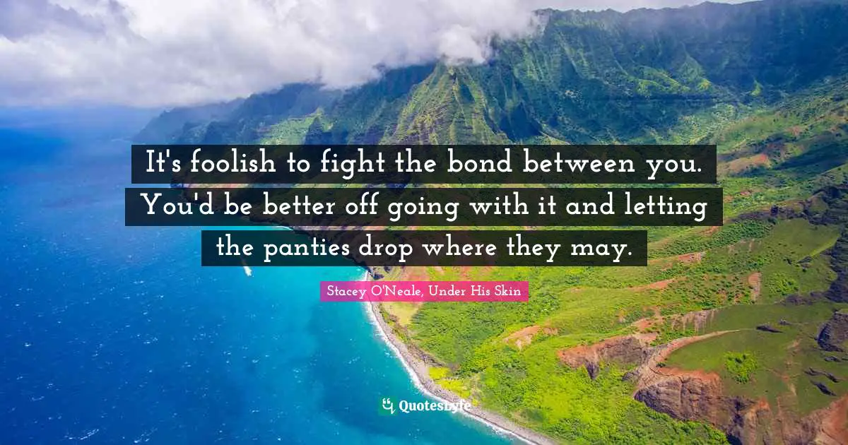 It's foolish to fight the bond between you. You'd be better off going with it and letting the panties drop where they may.