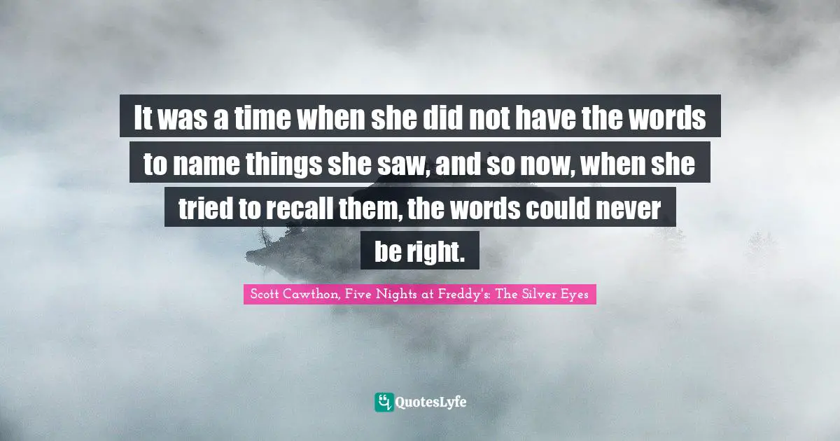 It was a time when she did not have the words to name things she saw, and so now, when she tried to recall them, the words could never be right.