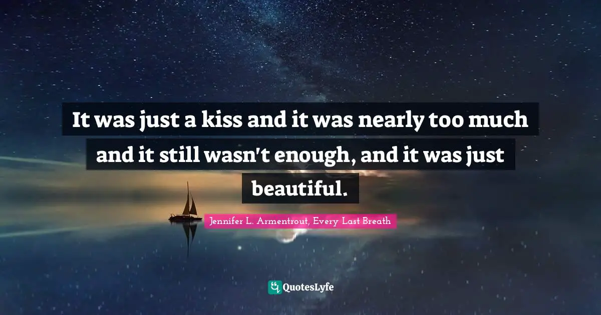 It was just a kiss and it was nearly too much and it still wasn't enough, and it was just beautiful.