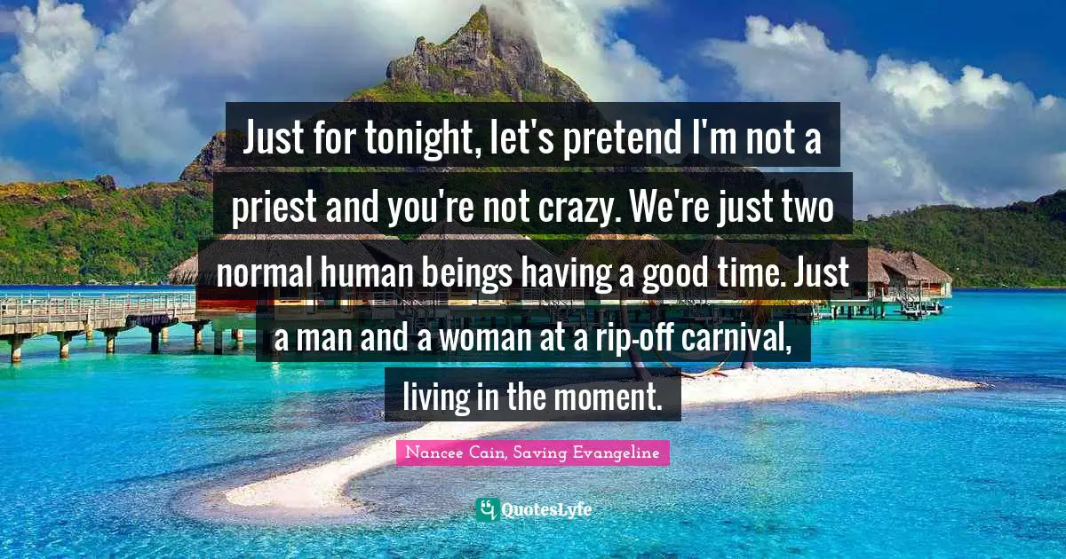 Just for tonight, let's pretend I'm not a priest and you're not crazy. We're just two normal human beings having a good time. Just a man and a woman at a rip-off carnival, living in the moment.