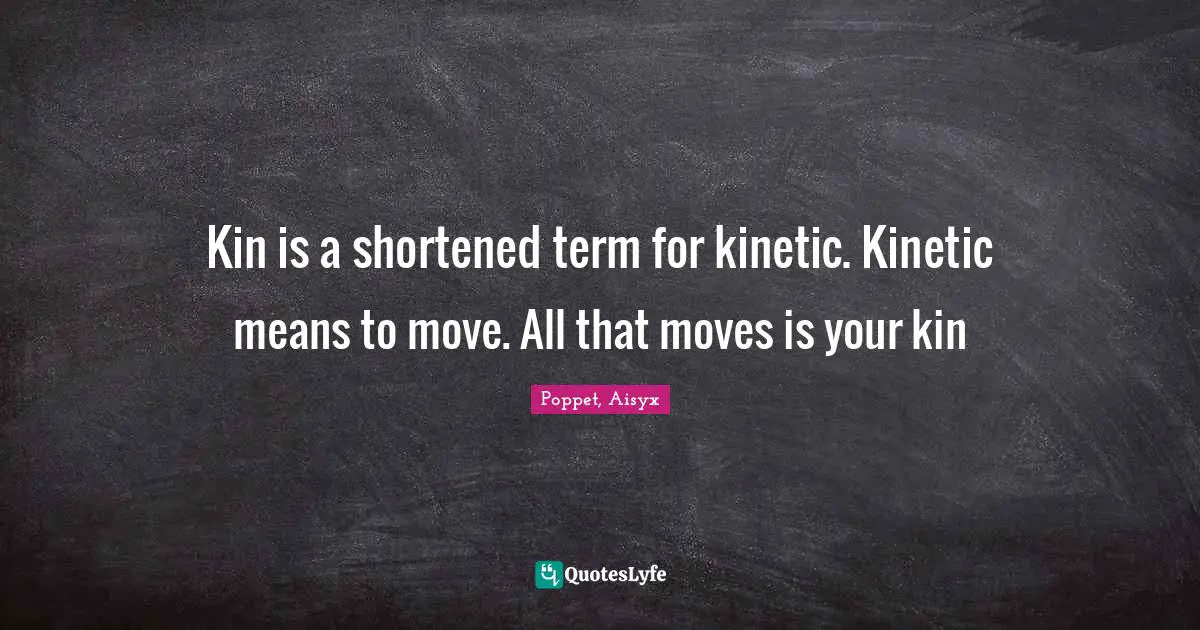 Kin is a shortened term for kinetic. Kinetic means to move. All that moves is your kin