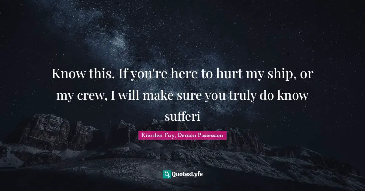 Know this. If you're here to hurt my ship, or my crew, I will make sure you truly do know sufferi