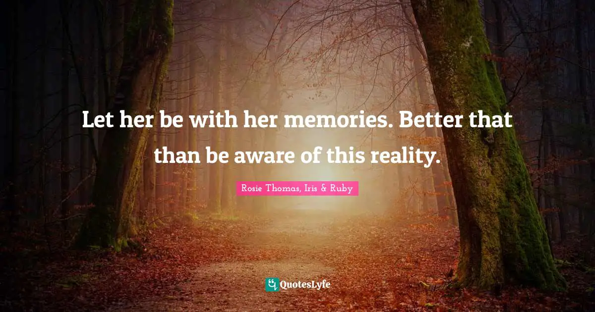 Rosie Thomas Quotes: "Let her be with her memories. Better that than be aware of this reality."
