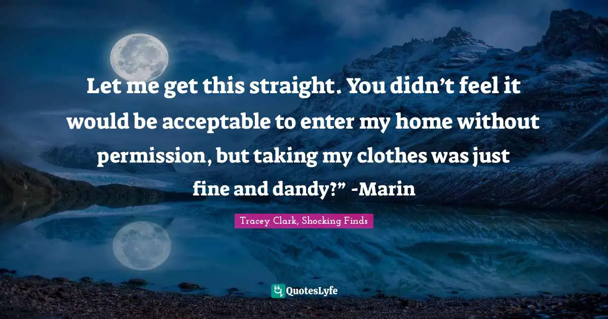 Let me get this straight. You didn’t feel it would be acceptable to enter my home without permission, but taking my clothes was just fine and dandy?” -Marin